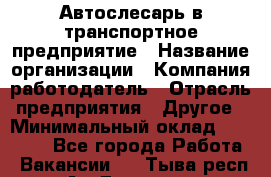 Автослесарь в транспортное предприятие › Название организации ­ Компания-работодатель › Отрасль предприятия ­ Другое › Минимальный оклад ­ 50 000 - Все города Работа » Вакансии   . Тыва респ.,Ак-Довурак г.